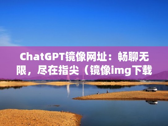 ChatGPT镜像网址:畅聊无限,尽在指尖(镜像img下载网站) ChatGPT镜像网址:畅聊无限,尽在指尖(镜像img下载网站)