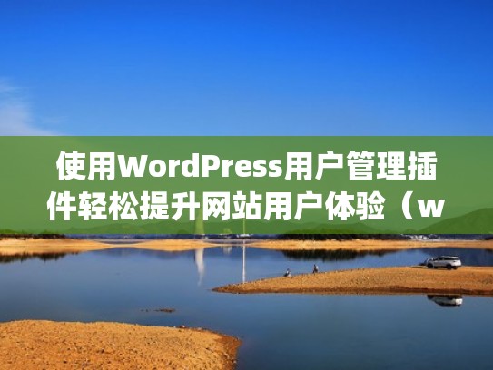 使用WordPress用户管理插件轻松提升网站用户体验(wordpress用户组插件) 使用WordPress用户管理插件轻松提升网站用户体验(wordpress用户组插件)
