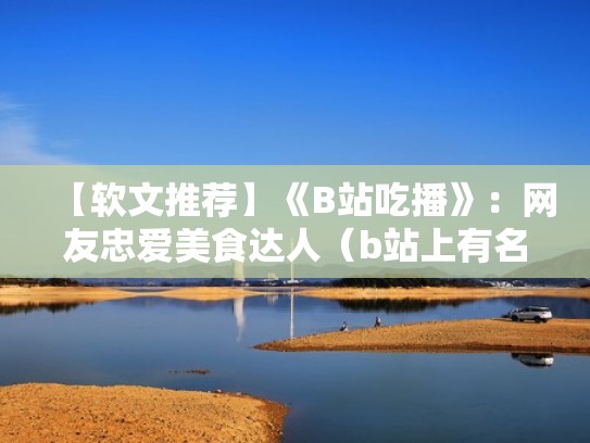 【软文推荐】《B站吃播》：网友忠爱美食达人（b站上有名的吃播）
