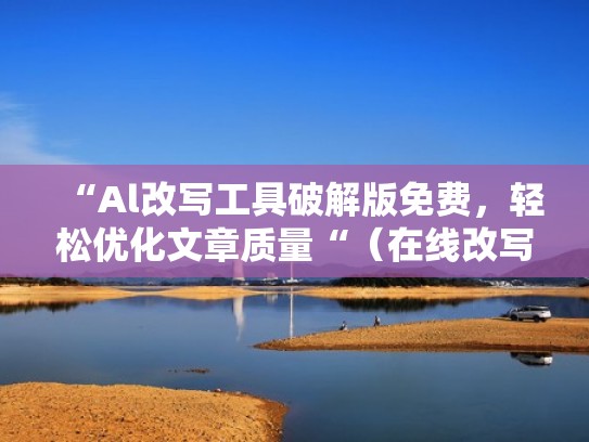 “Al改写工具破解版免费,轻松优化文章质量“(在线改写工具) “Al改写工具破解版免费,轻松优化文章质量“(在线改写工具)