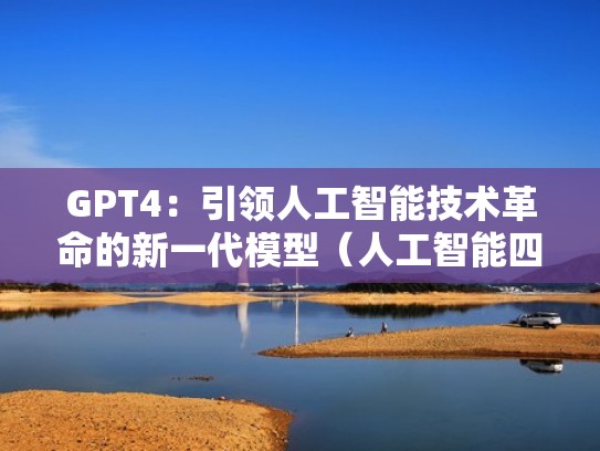 GPT4：引领人工智能技术革命的新一代模型（人工智能四次革命）
