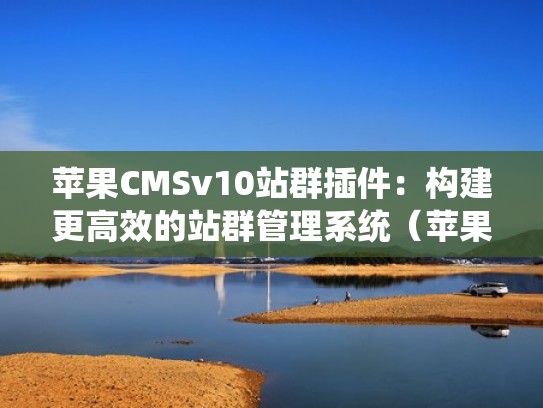 苹果CMSv10站群插件：构建更高效的站群管理系统（苹果cms站群功能）
