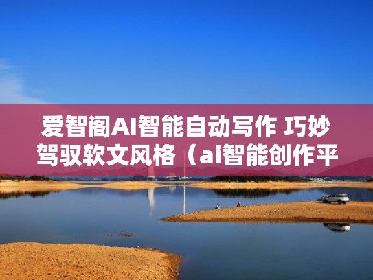 爱智阁AI智能自动写作 巧妙驾驭软文风格（ai智能创作平台下载手机版）