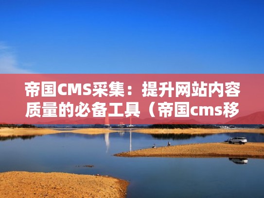 帝国CMS采集:提升网站内容质量的必备工具(帝国cms移动端) 帝国CMS采集:提升网站内容质量的必备工具(帝国cms移动端)