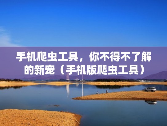 手机爬虫工具,你不得不了解的新宠(手机版爬虫工具) 手机爬虫工具,你不得不了解的新宠(手机版爬虫工具)