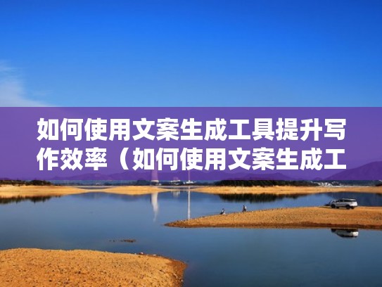 如何使用文案生成工具提升写作效率（如何使用文案生成工具提升写作效率的方法）