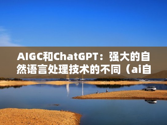 AIGC和ChatGPT:强大的自然语言处理技术的不同(ai自然语言处理应用) AIGC和ChatGPT:强大的自然语言处理技术的不同(ai自然语言处理应用)