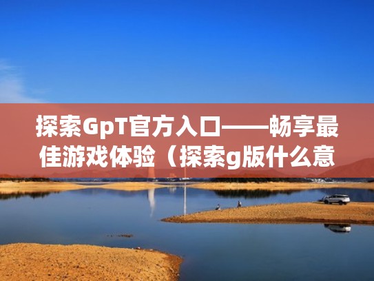 探索GpT官方入口——畅享最佳游戏体验（探索g版什么意思）
