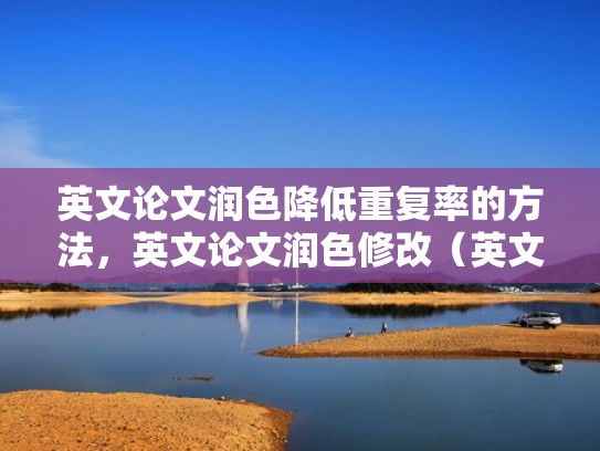 英文论文润色降低重复率的方法,英文论文润色修改(英文论文润色是学术不端吗) 英文论文润色降低重复率的方法,英文论文润色修改(英文论文润色是学术不端吗)