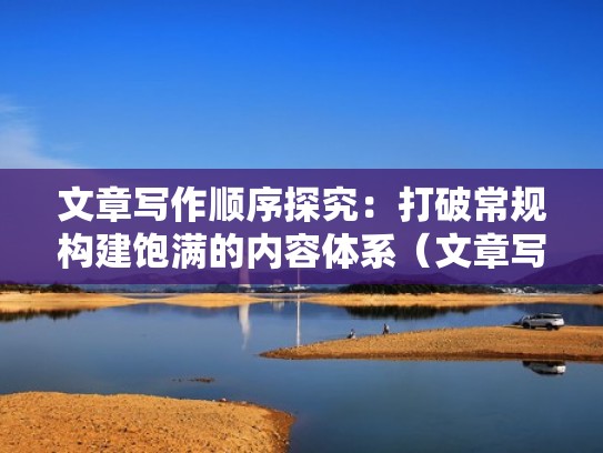 文章写作顺序探究：打破常规构建饱满的内容体系（文章写作顺序分为几种类型）