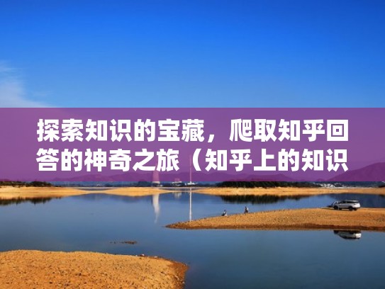 探索知识的宝藏,爬取知乎回答的神奇之旅(知乎上的知识能信吗) 探索知识的宝藏,爬取知乎回答的神奇之旅(知乎上的知识能信吗)