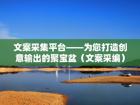 文案采集平台——为您打造创意输出的聚宝盆（文案采编）