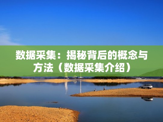 数据采集:揭秘背后的概念与方法(数据采集介绍) 数据采集:揭秘背后的概念与方法(数据采集介绍)