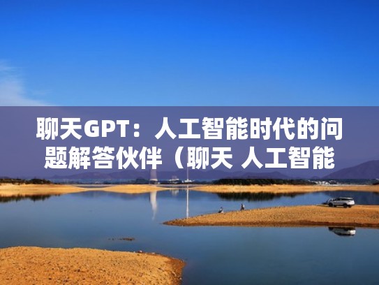 聊天GPT:人工智能时代的问题解答伙伴(聊天 人工智能) 聊天GPT:人工智能时代的问题解答伙伴(聊天 人工智能)