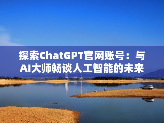 探索ChatGPT官网账号：与AI大师畅谈人工智能的未来（探索 平台）