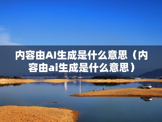 内容由AI生成是什么意思(内容由ai生成是什么意思) 内容由AI生成是什么意思(内容由ai生成是什么意思)