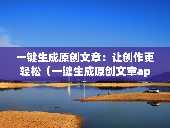 一键生成原创文章：让创作更轻松（一键生成原创文章app）