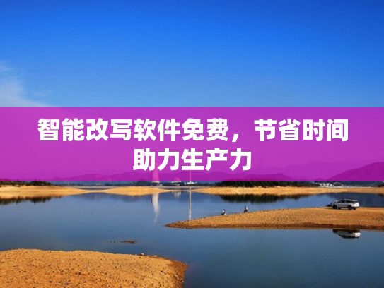 智能改写软件免费，节省时间助力生产力