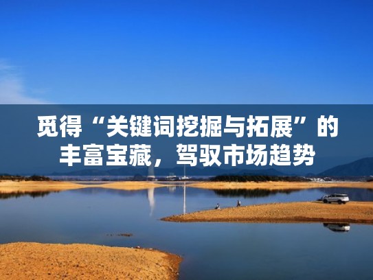 觅得“关键词挖掘与拓展”的丰富宝藏，驾驭市场趋势