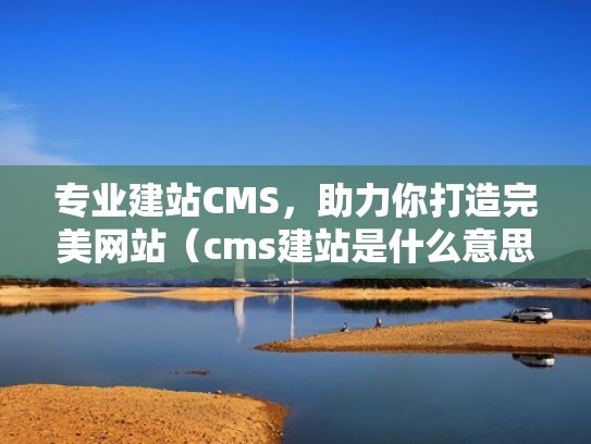 专业建站CMS，助力你打造完美网站（cms建站是什么意思）