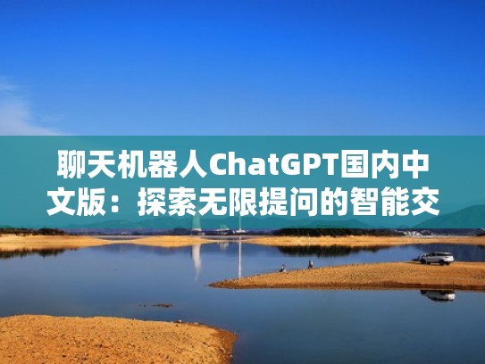 聊天机器人ChatGPT国内中文版：探索无限提问的智能交流（聊天机器人大全）