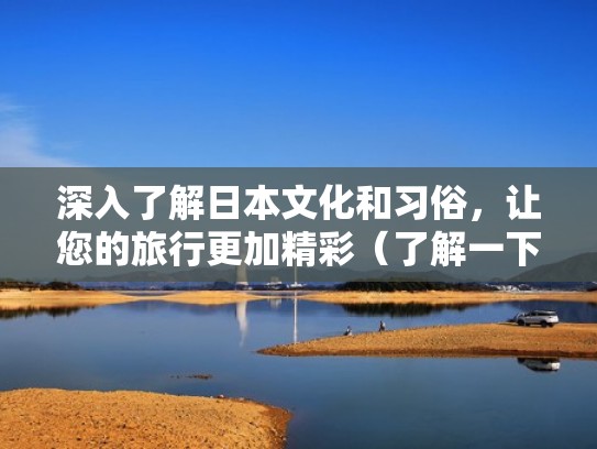 深入了解日本文化和习俗,让您的旅行更加精彩(了解一下日本的文化) 深入了解日本文化和习俗,让您的旅行更加精彩(了解一下日本的文化)
