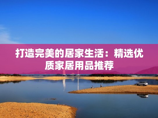 打造完美的居家生活：精选优质家居用品推荐
