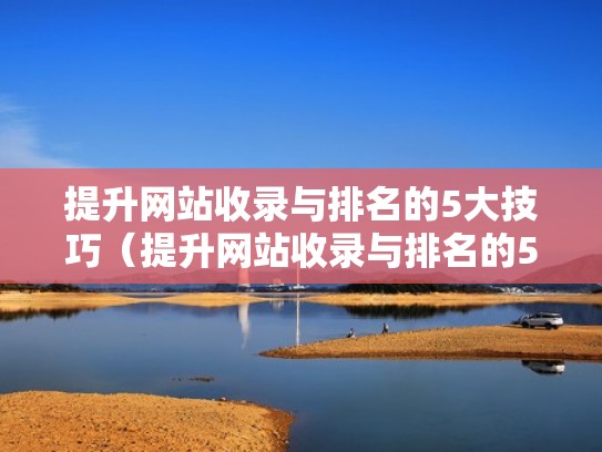 提升网站收录与排名的5大技巧（提升网站收录与排名的5大技巧）