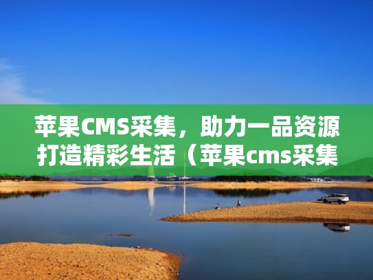 苹果CMS采集，助力一品资源打造精彩生活（苹果cms采集插件全开源）