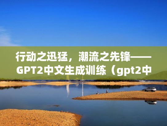 行动之迅猛，潮流之先锋——GPT2中文生成训练（gpt2中文生成教程）