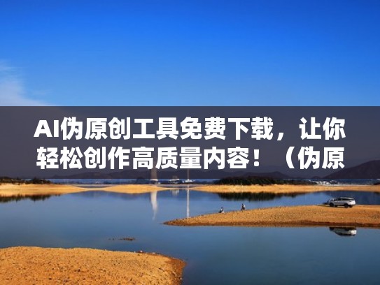 AI伪原创工具免费下载,让你轻松创作高质量内容!(伪原创工具有用吗) AI伪原创工具免费下载,让你轻松创作高质量内容!(伪原创工具有用吗)