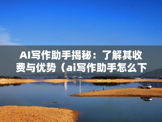 AI写作助手揭秘:了解其收费与优势(ai写作助手怎么下载) AI写作助手揭秘:了解其收费与优势(ai写作助手怎么下载)