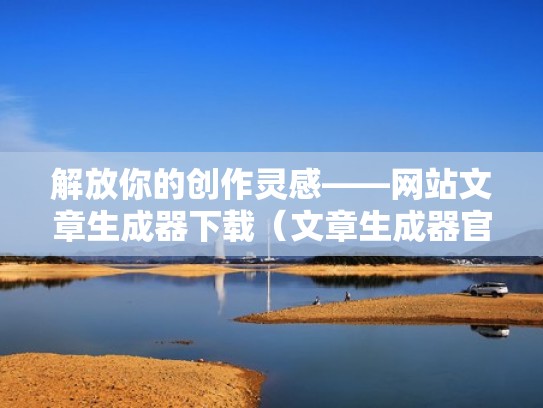 解放你的创作灵感——网站文章生成器下载(文章生成器官网) 解放你的创作灵感——网站文章生成器下载(文章生成器官网)