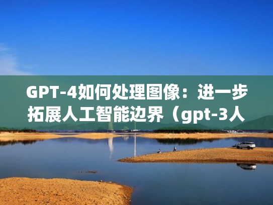 GPT-4如何处理图像：进一步拓展人工智能边界（gpt-3人工智能）