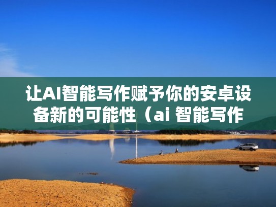 让AI智能写作赋予你的安卓设备新的可能性（ai 智能写作）