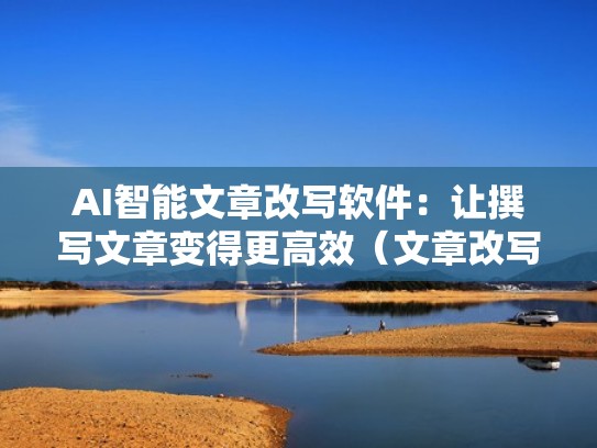 AI智能文章改写软件：让撰写文章变得更高效（文章改写器）