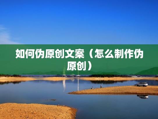 如何伪原创文案(怎么制作伪原创) 如何伪原创文案(怎么制作伪原创)