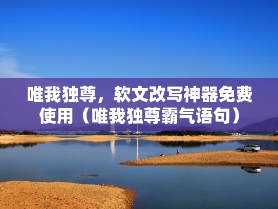 唯我独尊,软文改写神器免费使用(唯我独尊霸气语句) 唯我独尊,软文改写神器免费使用(唯我独尊霸气语句)