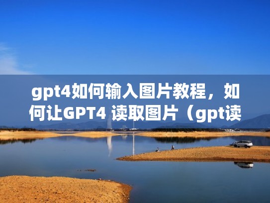 gpt4如何输入图片教程，如何让GPT4 读取图片（gpt读取更快吗）