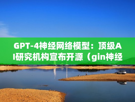 GPT-4神经网络模型:顶级AI研究机构宣布开源(gin神经网络) GPT-4神经网络模型:顶级AI研究机构宣布开源(gin神经网络)