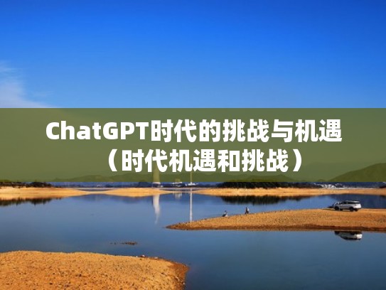 ChatGPT时代的挑战与机遇(时代机遇和挑战) ChatGPT时代的挑战与机遇(时代机遇和挑战)