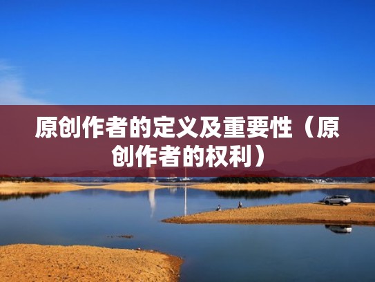 原创作者的定义及重要性(原创作者的权利) 原创作者的定义及重要性(原创作者的权利)