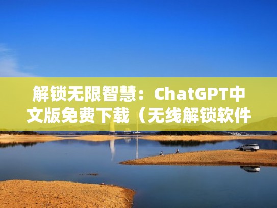 解锁无限智慧：ChatGPT中文版免费下载（无线解锁软件）