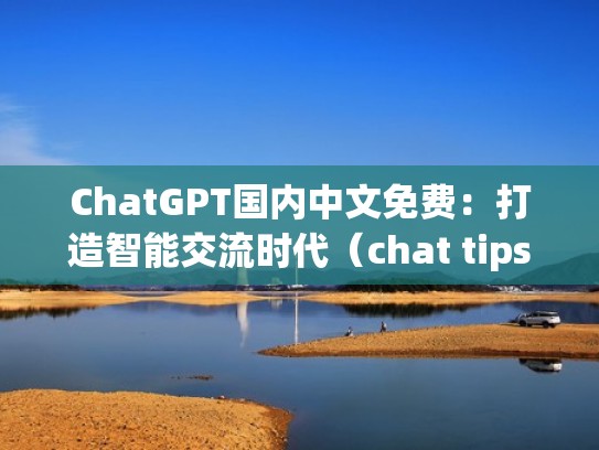 ChatGPT国内中文免费：打造智能交流时代（chat tips）
