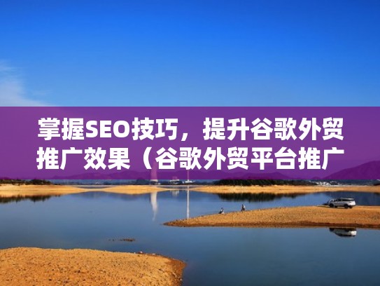 掌握SEO技巧，提升谷歌外贸推广效果（谷歌外贸平台推广）