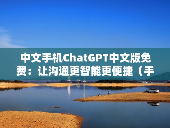 中文手机ChatGPT中文版免费：让沟通更智能更便捷（手机china）