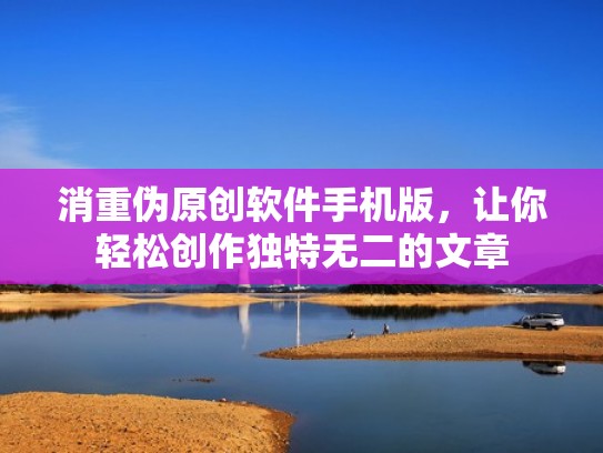 消重伪原创软件手机版,让你轻松创作独特无二的文章 消重伪原创软件手机版,让你轻松创作独特无二的文章