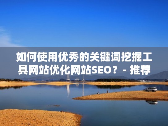 如何使用优秀的关键词挖掘工具网站优化网站SEO？- 推荐五款实用工具