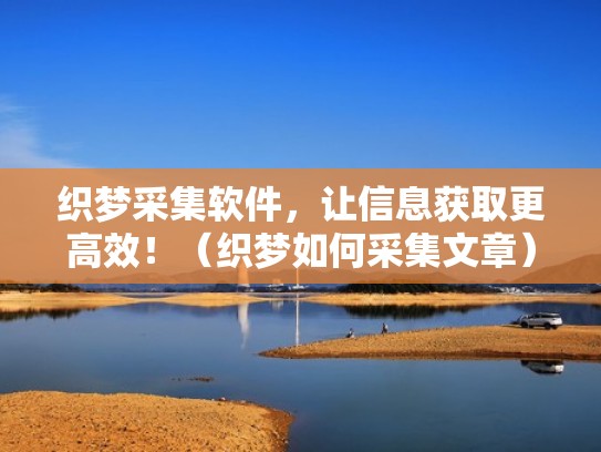 织梦采集软件，让信息获取更高效！（织梦如何采集文章）