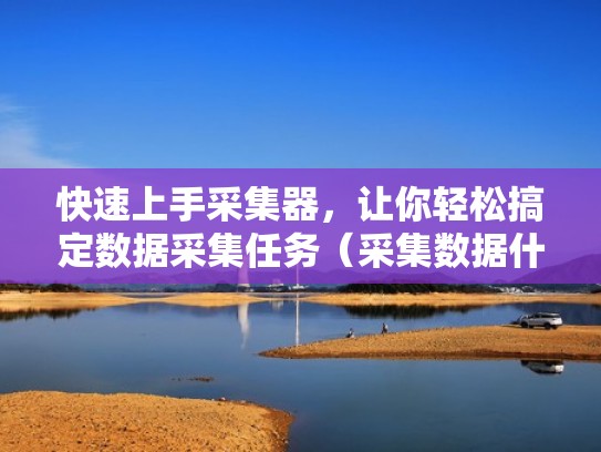 快速上手采集器,让你轻松搞定数据采集任务(采集数据什么意思) 快速上手采集器,让你轻松搞定数据采集任务(采集数据什么意思)